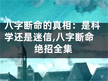八字断命的真相:是科学还是迷信,八字断命绝招全集