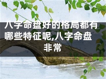 八字命盘好的格局都有哪些特征呢,八字命盘非常