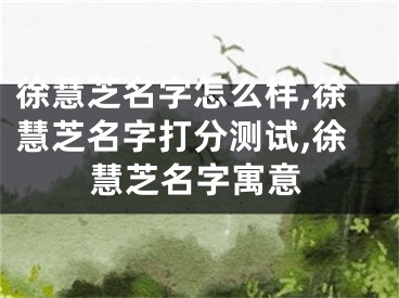 徐慧芝名字怎么样,徐慧芝名字打分测试,徐慧芝名字寓意