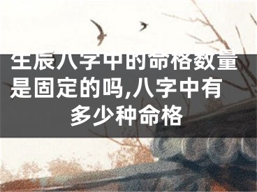 生辰八字中的命格数量是固定的吗,八字中有多少种命格