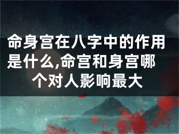 命身宫在八字中的作用是什么,命宫和身宫哪个对人影响最大