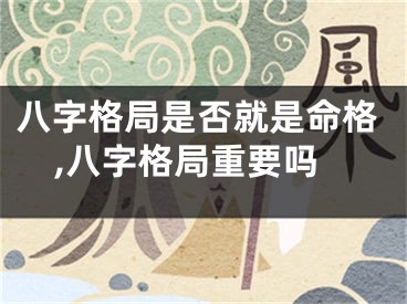 八字格局是否就是命格,八字格局重要吗