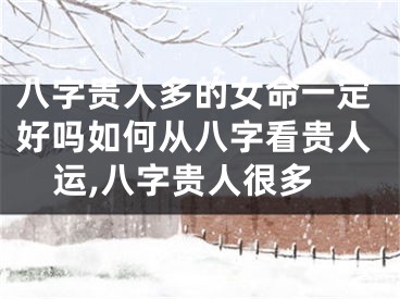 八字贵人多的女命一定好吗如何从八字看贵人运,八字贵人很多