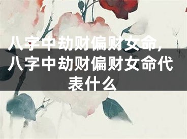 八字中劫财偏财女命,八字中劫财偏财女命代表什么