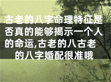 古老的八字命理特征是否真的能够揭示一个人的命运,古老的八古老的八字婚配很准哦