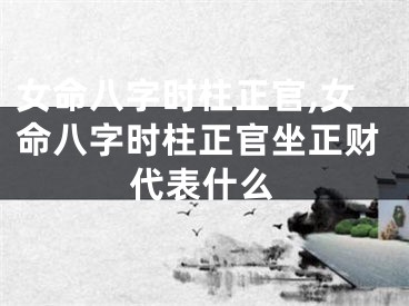 女命八字时柱正官,女命八字时柱正官坐正财代表什么