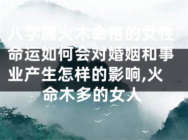 八字属火木命格的女性命运如何会对婚姻和事业产生怎样的影响,火命木多的女人