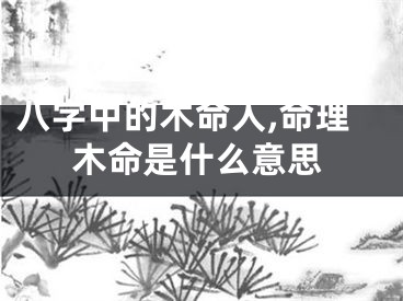 八字中的木命人,命理木命是什么意思