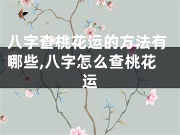 八字查桃花运的方法有哪些,八字怎么查桃花运