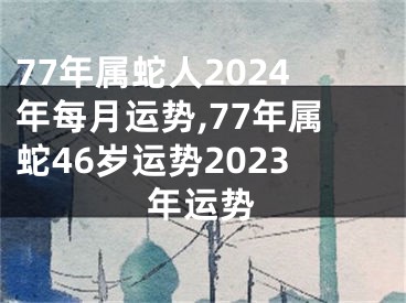 77年属蛇人2024年每月运势,77年属蛇46岁运势2023年运势