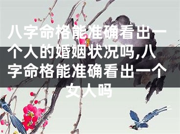八字命格能准确看出一个人的婚姻状况吗,八字命格能准确看出一个女人吗