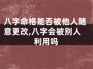 八字命格能否被他人随意更改,八字会被别人利用吗