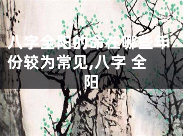 八字全阳的命在哪些年份较为常见,八字 全阳