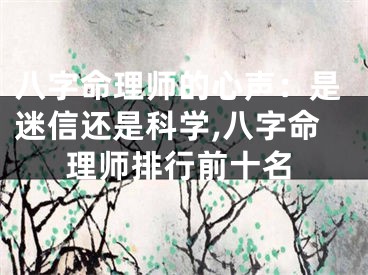 八字命理师的心声:是迷信还是科学,八字命理师排行前十名