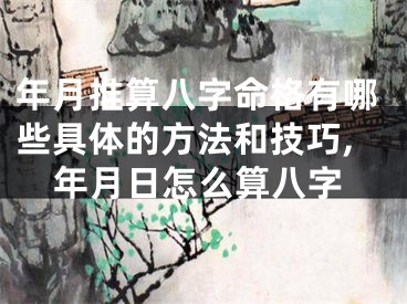 年月推算八字命格有哪些具体的方法和技巧,年月日怎么算八字