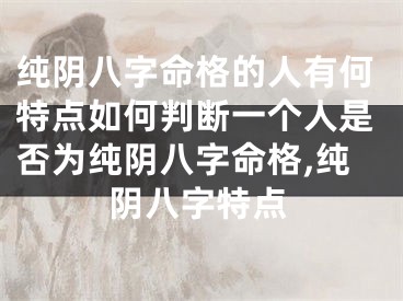 纯阴八字命格的人有何特点如何判断一个人是否为纯阴八字命格,纯阴八字特点