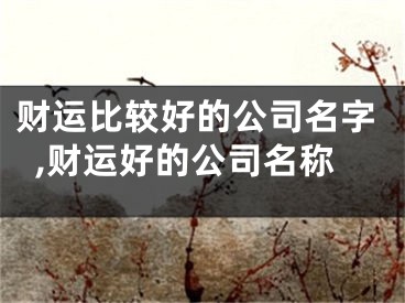 财运比较好的公司名字,财运好的公司名称