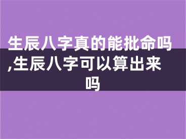 生辰八字真的能批命吗,生辰八字可以算出来吗