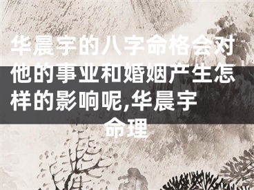 华晨宇的八字命格会对他的事业和婚姻产生怎样的影响呢,华晨宇 命理