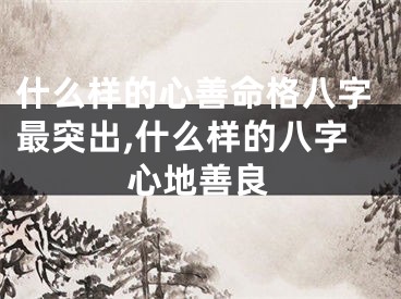 什么样的心善命格八字最突出,什么样的八字心地善良