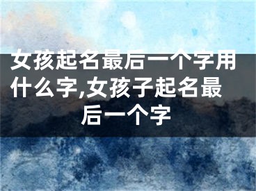 女孩起名最后一个字用什么字,女孩子起名最后一个字