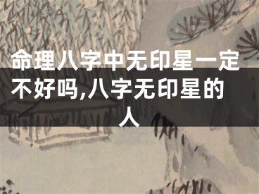 命理八字中无印星一定不好吗,八字无印星的人