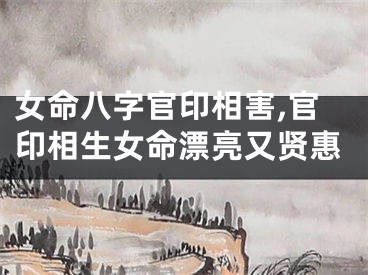 女命八字官印相害,官印相生女命漂亮又贤惠