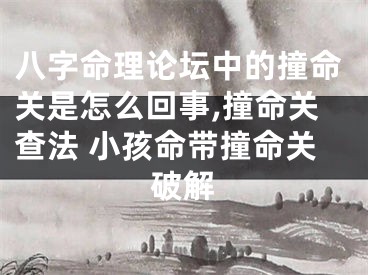 八字命理论坛中的撞命关是怎么回事,撞命关查法 小孩命带撞命关破解