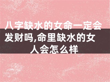 八字缺水的女命一定会发财吗,命里缺水的女人会怎么样