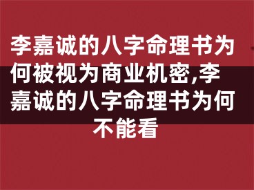 李嘉诚的八字命理书为何被视为商业机密,李嘉诚的八字命理书为何不能看