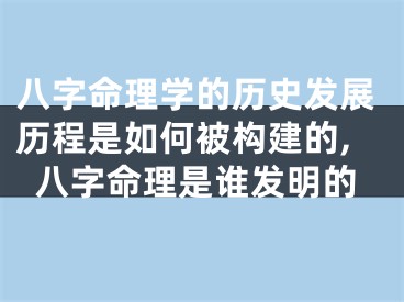 八字命理学的历史发展历程是如何被构建的,八字命理是谁发明的