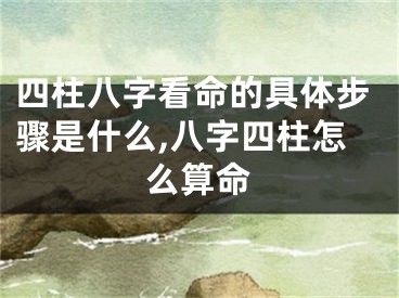 四柱八字看命的具体步骤是什么,八字四柱怎么算命