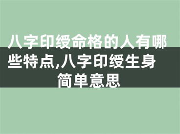 八字印绶命格的人有哪些特点,八字印绶生身简单意思