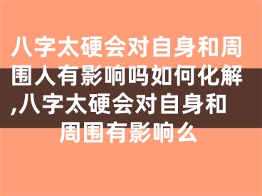 八字太硬会对自身和周围人有影响吗如何化解,八字太硬会对自身和周围有影响么