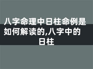 八字命理中日柱命例是如何解读的,八字中的日柱