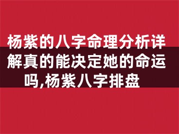 杨紫的八字命理分析详解真的能决定她的命运吗,杨紫八字排盘