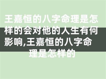 王嘉恒的八字命理是怎样的会对他的人生有何影响,王嘉恒的八字命理是怎样的