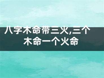八字木命带三火,三个木命一个火命