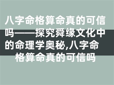 八字命格算命真的可信吗——探究舜缘文化中的命理学奥秘,八字命格算命真的可信吗