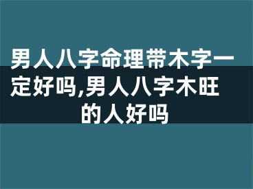 男人八字命理带木字一定好吗,男人八字木旺的人好吗