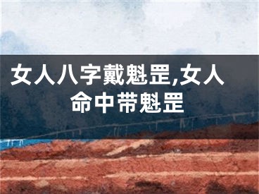女人八字戴魁罡,女人命中带魁罡