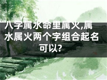 八字属水命里属火,属水属火两个字组合起名可以?