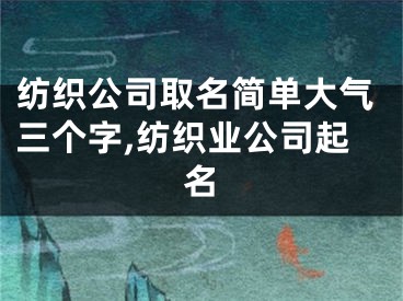 纺织公司取名简单大气三个字,纺织业公司起名
