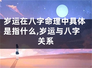 岁运在八字命理中具体是指什么,岁运与八字关系