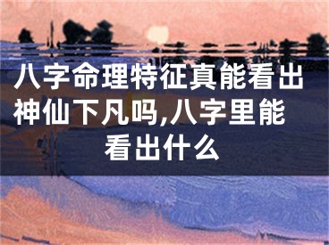 八字命理特征真能看出神仙下凡吗,八字里能看出什么