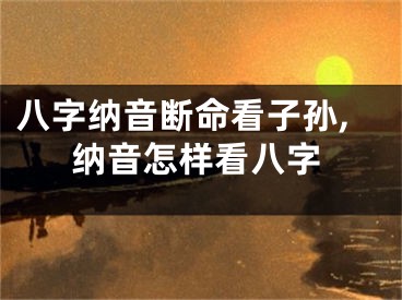 八字纳音断命看子孙,纳音怎样看八字
