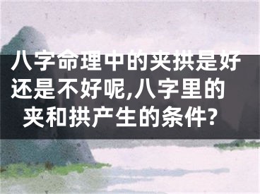 八字命理中的夹拱是好还是不好呢,八字里的夹和拱产生的条件?