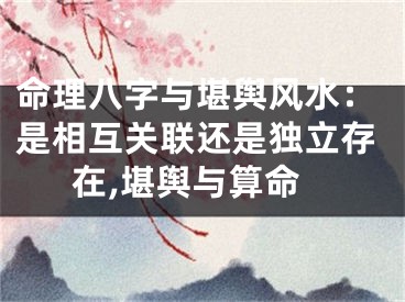 命理八字与堪舆风水:是相互关联还是独立存在,堪舆与算命