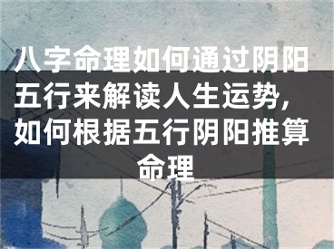 八字命理如何通过阴阳五行来解读人生运势,如何根据五行阴阳推算命理