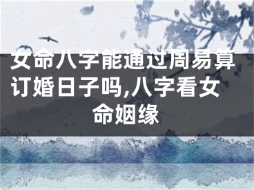 女命八字能通过周易算订婚日子吗,八字看女命姻缘
